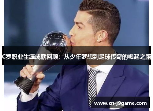 C罗职业生涯成就回顾:从少年梦想到足球传奇的崛起之路 C罗职业生涯成就回顾:从少年梦想到足球传奇的崛起之路