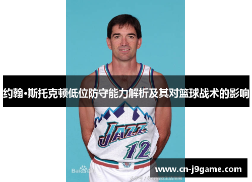 约翰·斯托克顿低位防守能力解析及其对篮球战术的影响 约翰·斯托克顿低位防守能力解析及其对篮球战术的影响