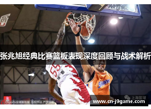 张兆旭经典比赛篮板表现深度回顾与战术解析 张兆旭经典比赛篮板表现深度回顾与战术解析