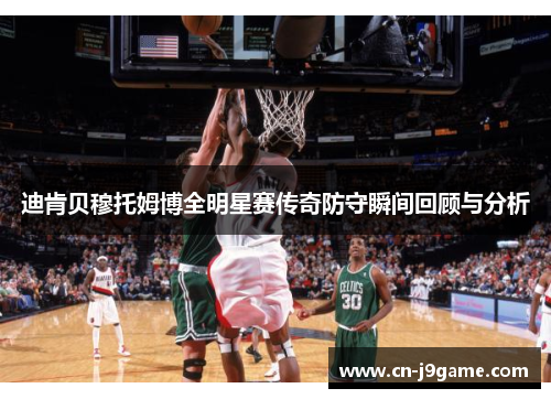 迪肯贝穆托姆博全明星赛传奇防守瞬间回顾与分析 迪肯贝穆托姆博全明星赛传奇防守瞬间回顾与分析