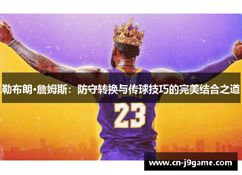 勒布朗·詹姆斯:防守转换与传球技巧的完美结合之道 勒布朗·詹姆斯:防守转换与传球技巧的完美结合之道