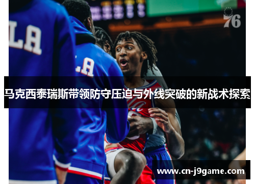 马克西泰瑞斯带领防守压迫与外线突破的新战术探索 马克西泰瑞斯带领防守压迫与外线突破的新战术探索