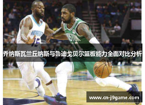乔纳斯瓦兰丘纳斯与鲁迪戈贝尔篮板能力全面对比分析 乔纳斯瓦兰丘纳斯与鲁迪戈贝尔篮板能力全面对比分析