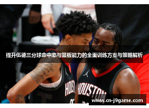 提升伍德三分球命中率与篮板能力的全面训练方案与策略解析 提升伍德三分球命中率与篮板能力的全面训练方案与策略解析