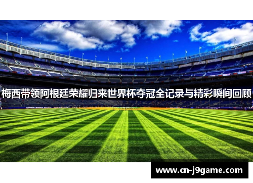 梅西带领阿根廷荣耀归来世界杯夺冠全记录与精彩瞬间回顾 梅西带领阿根廷荣耀归来世界杯夺冠全记录与精彩瞬间回顾