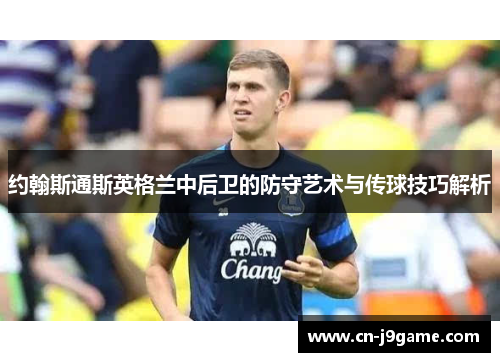 约翰斯通斯英格兰中后卫的防守艺术与传球技巧解析 约翰斯通斯英格兰中后卫的防守艺术与传球技巧解析