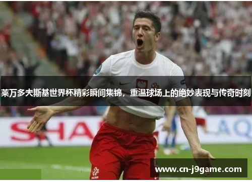 莱万多夫斯基世界杯精彩瞬间集锦,重温球场上的绝妙表现与传奇时刻 莱万多夫斯基世界杯精彩瞬间集锦,重温球场上的绝妙表现与传奇时刻