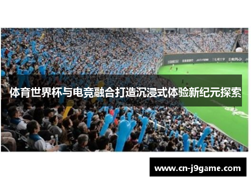 体育世界杯与电竞融合打造沉浸式体验新纪元探索 体育世界杯与电竞融合打造沉浸式体验新纪元探索