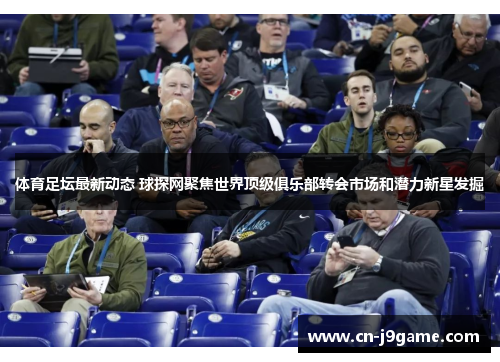 体育足坛最新动态 球探网聚焦世界顶级俱乐部转会市场和潜力新星发掘 体育足坛最新动态 球探网聚焦世界顶级俱乐部转会市场和潜力新星发掘