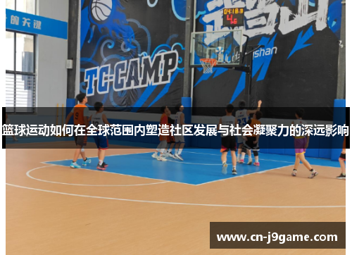 篮球运动如何在全球范围内塑造社区发展与社会凝聚力的深远影响 篮球运动如何在全球范围内塑造社区发展与社会凝聚力的深远影响