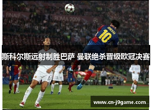 斯科尔斯远射制胜巴萨 曼联绝杀晋级欧冠决赛 斯科尔斯远射制胜巴萨 曼联绝杀晋级欧冠决赛