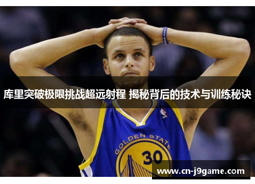 库里突破极限挑战超远射程 揭秘背后的技术与训练秘诀 库里突破极限挑战超远射程 揭秘背后的技术与训练秘诀