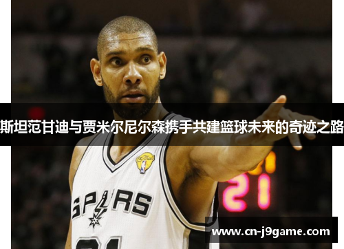 斯坦范甘迪与贾米尔尼尔森携手共建篮球未来的奇迹之路 斯坦范甘迪与贾米尔尼尔森携手共建篮球未来的奇迹之路