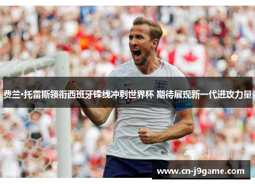 费兰·托雷斯领衔西班牙锋线冲刺世界杯 期待展现新一代进攻力量 费兰·托雷斯领衔西班牙锋线冲刺世界杯 期待展现新一代进攻力量
