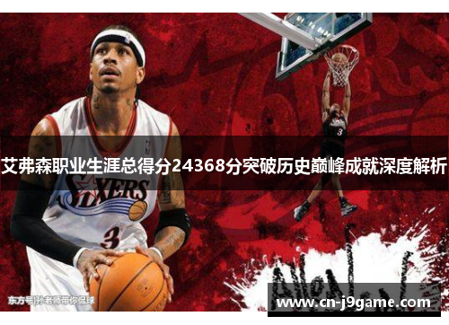 艾弗森职业生涯总得分24368分突破历史巅峰成就深度解析