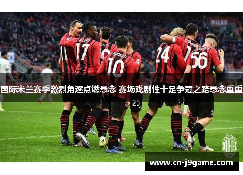 国际米兰赛季激烈角逐点燃悬念 赛场戏剧性十足争冠之路悬念重重 国际米兰赛季激烈角逐点燃悬念 赛场戏剧性十足争冠之路悬念重重