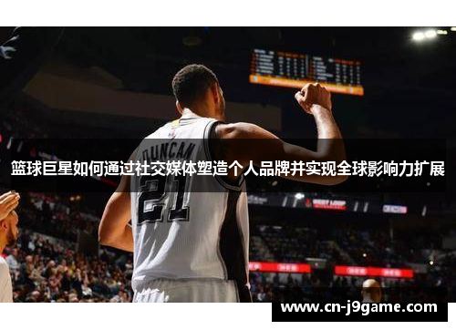 篮球巨星如何通过社交媒体塑造个人品牌并实现全球影响力扩展 篮球巨星如何通过社交媒体塑造个人品牌并实现全球影响力扩展