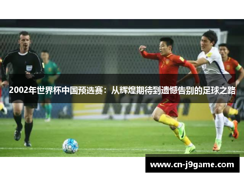 2002年世界杯中国预选赛:从辉煌期待到遗憾告别的足球之路 2002年世界杯中国预选赛:从辉煌期待到遗憾告别的足球之路