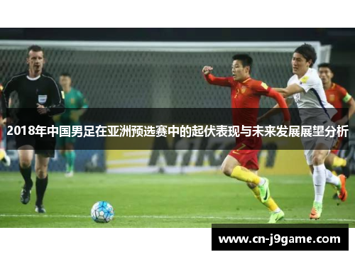 2018年中国男足在亚洲预选赛中的起伏表现与未来发展展望分析 2018年中国男足在亚洲预选赛中的起伏表现与未来发展展望分析