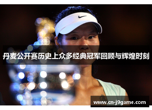 丹麦公开赛历史上众多经典冠军回顾与辉煌时刻 丹麦公开赛历史上众多经典冠军回顾与辉煌时刻