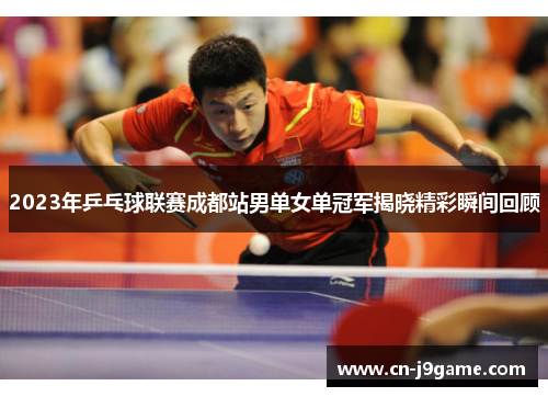2023年乒乓球联赛成都站男单女单冠军揭晓精彩瞬间回顾