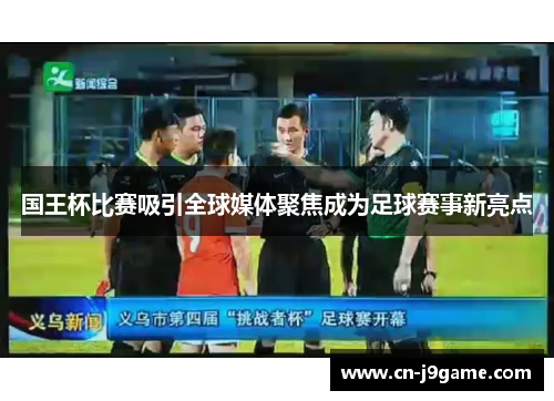 国王杯比赛吸引全球媒体聚焦成为足球赛事新亮点