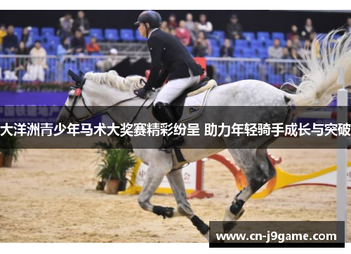 大洋洲青少年马术大奖赛精彩纷呈 助力年轻骑手成长与突破