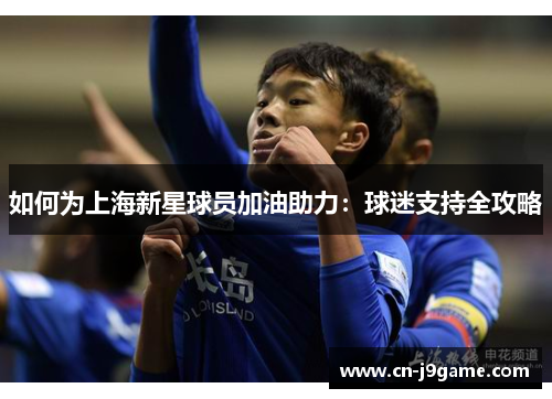 如何为上海新星球员加油助力：球迷支持全攻略