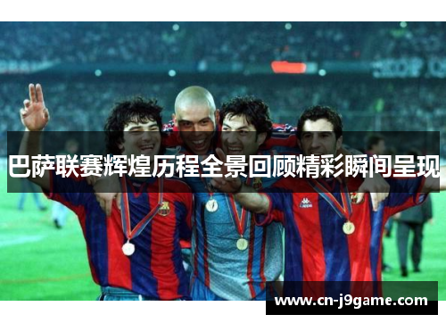 巴萨联赛辉煌历程全景回顾精彩瞬间呈现