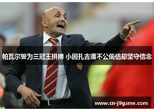 帕瓦尔誓为三冠王拼搏 小因扎吉遭不公低估却坚守信念