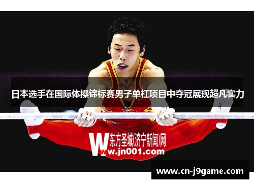 日本选手在国际体操锦标赛男子单杠项目中夺冠展现超凡实力