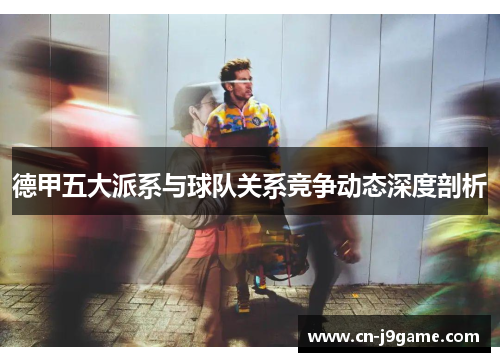 德甲五大派系与球队关系竞争动态深度剖析