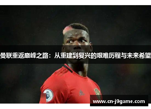 曼联重返巅峰之路:从重建到复兴的艰难历程与未来希望 曼联重返巅峰之路:从重建到复兴的艰难历程与未来希望
