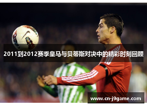 2011到2012赛季皇马与贝蒂斯对决中的精彩时刻回顾