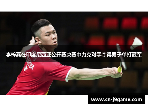 李梓嘉在印度尼西亚公开赛决赛中力克对手夺得男子单打冠军 李梓嘉在印度尼西亚公开赛决赛中力克对手夺得男子单打冠军