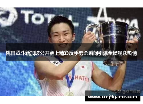 桃田贤斗新加坡公开赛上精彩反手劈杀瞬间引爆全场观众热情 桃田贤斗新加坡公开赛上精彩反手劈杀瞬间引爆全场观众热情