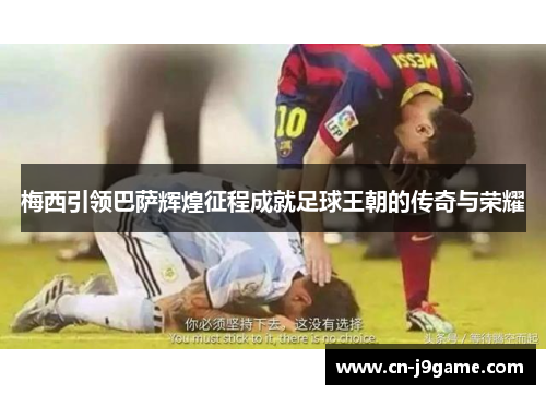 梅西引领巴萨辉煌征程成就足球王朝的传奇与荣耀