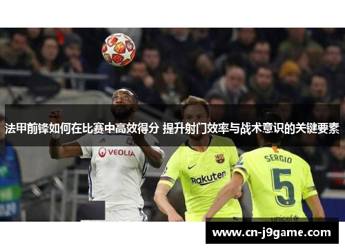 法甲前锋如何在比赛中高效得分 提升射门效率与战术意识的关键要素