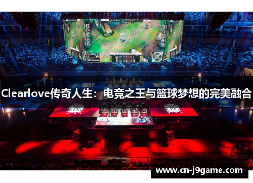 Clearlove传奇人生:电竞之王与篮球梦想的完美融合 Clearlove传奇人生:电竞之王与篮球梦想的完美融合