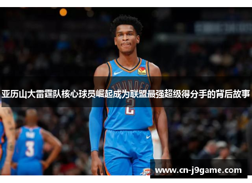 亚历山大雷霆队核心球员崛起成为联盟最强超级得分手的背后故事 亚历山大雷霆队核心球员崛起成为联盟最强超级得分手的背后故事