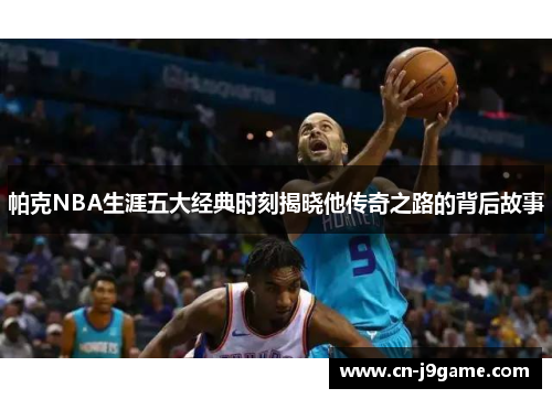 帕克NBA生涯五大经典时刻揭晓他传奇之路的背后故事 帕克NBA生涯五大经典时刻揭晓他传奇之路的背后故事