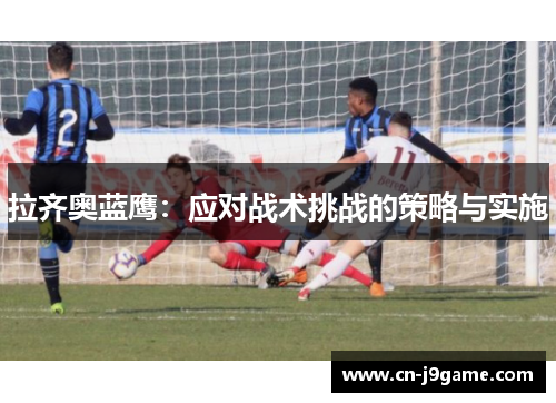 拉齐奥蓝鹰:应对战术挑战的策略与实施 拉齐奥蓝鹰:应对战术挑战的策略与实施