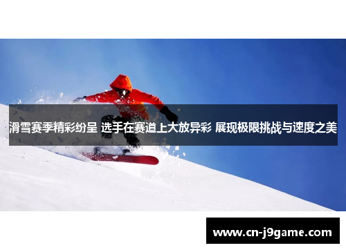 滑雪赛季精彩纷呈 选手在赛道上大放异彩 展现极限挑战与速度之美 滑雪赛季精彩纷呈 选手在赛道上大放异彩 展现极限挑战与速度之美