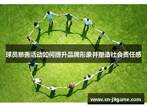 球员慈善活动如何提升品牌形象并塑造社会责任感 球员慈善活动如何提升品牌形象并塑造社会责任感