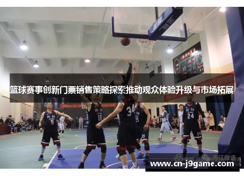 篮球赛事创新门票销售策略探索推动观众体验升级与市场拓展 篮球赛事创新门票销售策略探索推动观众体验升级与市场拓展