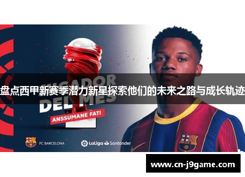 盘点西甲新赛季潜力新星探索他们的未来之路与成长轨迹 盘点西甲新赛季潜力新星探索他们的未来之路与成长轨迹