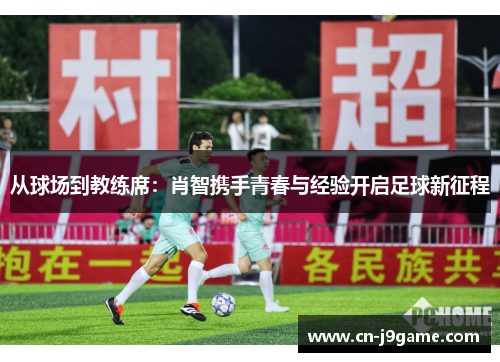 从球场到教练席:肖智携手青春与经验开启足球新征程 从球场到教练席:肖智携手青春与经验开启足球新征程