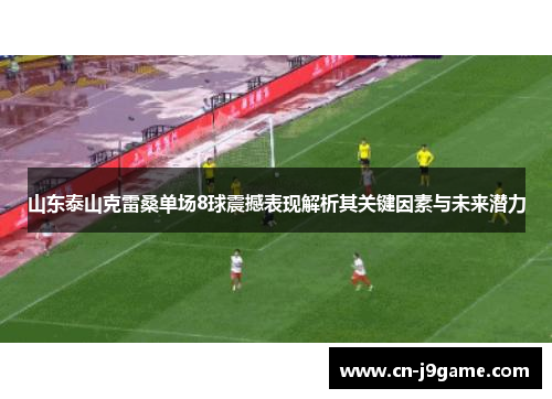 山东泰山克雷桑单场8球震撼表现解析其关键因素与未来潜力 山东泰山克雷桑单场8球震撼表现解析其关键因素与未来潜力