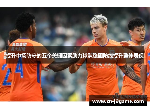 提升中场防守的五个关键因素助力球队稳固防线提升整体表现