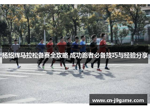 杨绍辉马拉松备赛全攻略 成功跑者必备技巧与经验分享